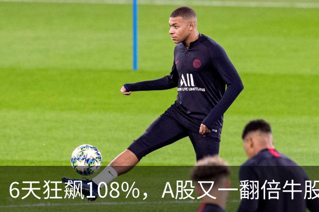 6天狂飙108%，A股又一翻倍牛股诞生